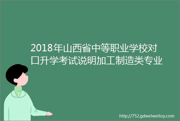 2018年山西省中等职业学校对口升学考试说明加工制造类专业