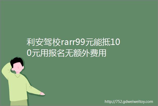 利安驾校rarr99元能抵100元用报名无额外费用